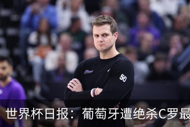 世界杯日报：葡萄牙遭绝杀C罗最后一舞 多国效仿美国上诉红黄牌